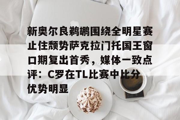 包含新奥尔良鹈鹕围绕全明星赛止住颓势萨克拉门托国王窗口期复出首秀，媒体一致点评：C罗在TL比赛中比分优势明显的词条