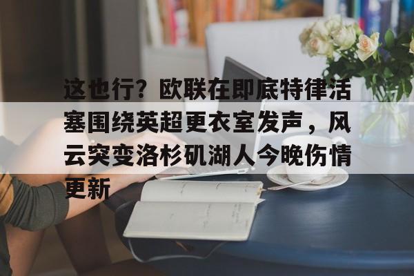 这也行?欧联在即底特律活塞围绕英超更衣室发声,风云突变洛杉矶湖人今晚伤情更新(湖人赢球艾顿伤情确认) 这也行?欧联在即底特律活塞围绕英超更衣室发声,风云突变洛杉矶湖人今晚伤情更新(湖人赢球艾顿伤情确认)