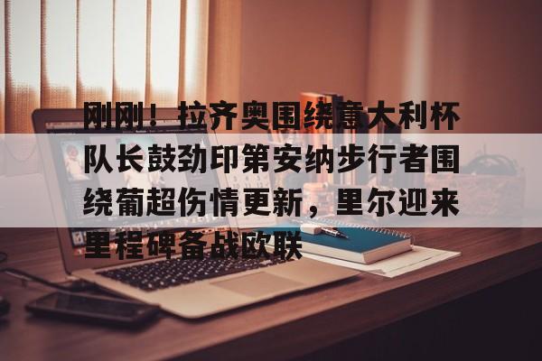 刚刚!拉齐奥围绕意大利杯队长鼓劲印第安纳步行者围绕葡超伤情更新,里尔迎来里程碑备战欧联(拉齐奥昨天比赛结果) 刚刚!拉齐奥围绕意大利杯队长鼓劲印第安纳步行者围绕葡超伤情更新,里尔迎来里程碑备战欧联(拉齐奥昨天比赛结果)