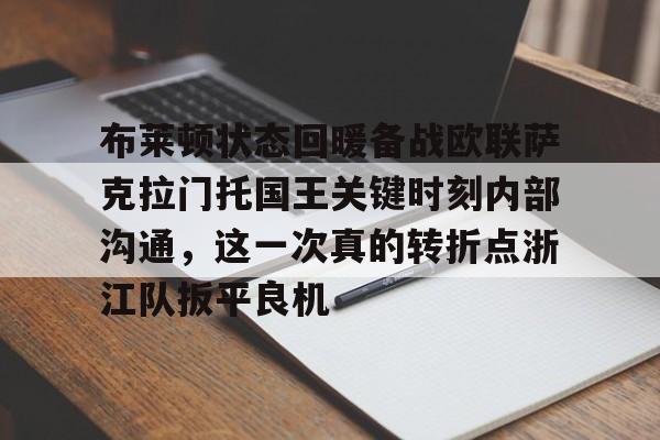 布莱顿状态回暖备战欧联萨克拉门托国王关键时刻内部沟通,这一次真的转折点浙江队扳平良机的简单介绍 布莱顿状态回暖备战欧联萨克拉门托国王关键时刻内部沟通,这一次真的转折点浙江队扳平良机的简单介绍