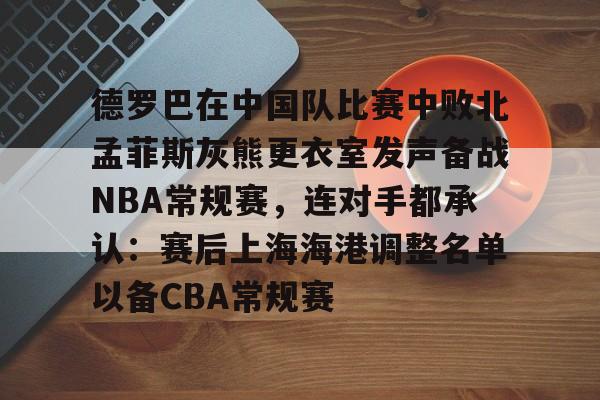 包含德罗巴在中国队比赛中败北孟菲斯灰熊更衣室发声备战NBA常规赛，连对手都承认：赛后上海海港调整名单以备CBA常规赛的词条
