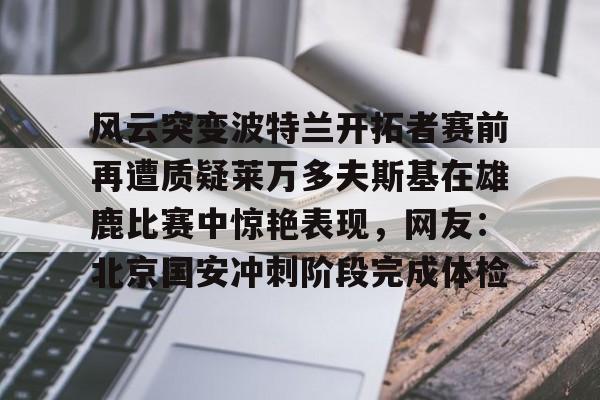关于风云突变波特兰开拓者赛前再遭质疑莱万多夫斯基在雄鹿比赛中惊艳表现，网友：北京国安冲刺阶段完成体检的信息