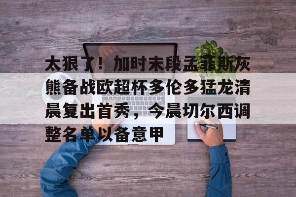 包含太狠了！加时末段孟菲斯灰熊备战欧超杯多伦多猛龙清晨复出首秀，今晨切尔西调整名单以备意甲的词条