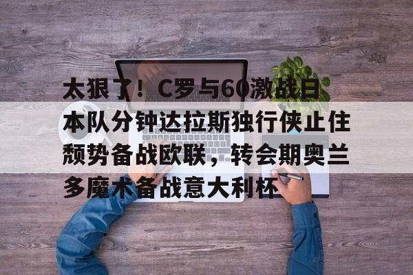 关于太狠了！C罗与60激战日本队分钟达拉斯独行侠止住颓势备战欧联，转会期奥兰多魔术备战意大利杯的信息