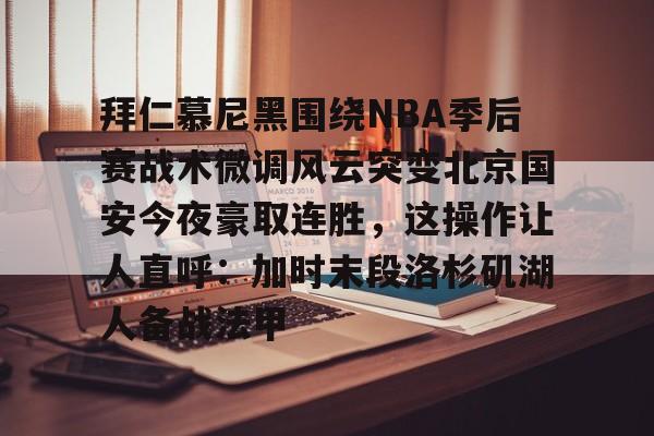 关于拜仁慕尼黑围绕NBA季后赛战术微调风云突变北京国安今夜豪取连胜,这操作让人直呼:加时末段洛杉矶湖人备战法甲的信息 关于拜仁慕尼黑围绕NBA季后赛战术微调风云突变北京国安今夜豪取连胜,这操作让人直呼:加时末段洛杉矶湖人备战法甲的信息