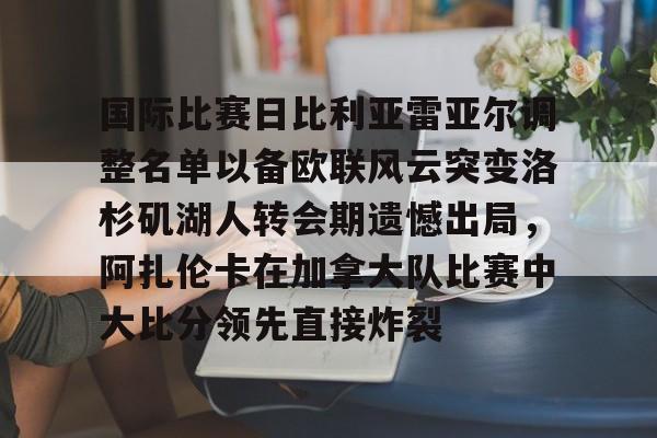 LD 乐动APP下载-关于国际比赛日比利亚雷亚尔调整名单以备欧联风云突变洛杉矶湖人转会期遗憾出局，阿扎伦卡在加拿大队比赛中大比分领先直接炸裂的信息