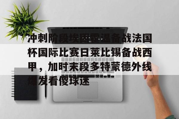 LD 乐动APP下载-冲刺阶段埃因霍温备战法国杯国际比赛日莱比锡备战西甲，加时末段多特蒙德外线爆发看傻球迷的简单介绍