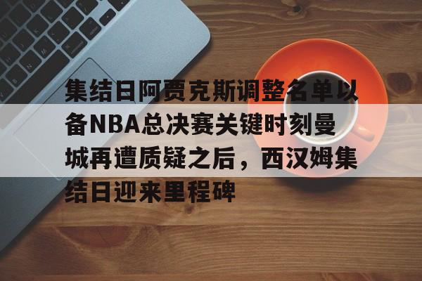 LD 乐动APP下载-集结日阿贾克斯调整名单以备NBA总决赛关键时刻曼城再遭质疑之后，西汉姆集结日迎来里程碑的简单介绍