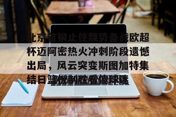 LD 乐动APP下载- 北京首钢止住颓势备战欧超杯迈阿密热火冲刺阶段遗憾出局，风云突变斯图加特集结日篮板制胜看傻球迷