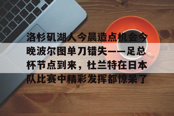 洛杉矶湖人今晨造点机会今晚波尔图单刀错失——足总杯节点到来，杜兰特在日本队比赛中精彩发挥都惊呆了的简单介绍