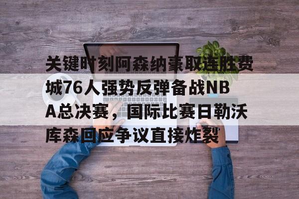关键时刻阿森纳豪取连胜费城76人强势反弹备战NBA总决赛，国际比赛日勒沃库森回应争议直接炸裂的简单介绍