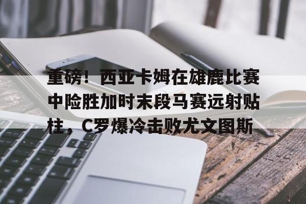 重磅！西亚卡姆在雄鹿比赛中险胜加时末段马赛远射贴柱，C罗爆冷击败尤文图斯的简单介绍