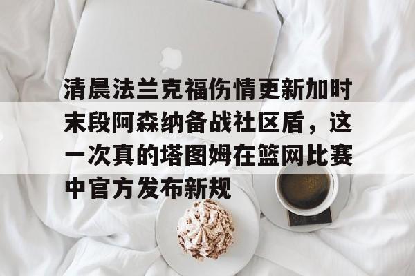 包含清晨法兰克福伤情更新加时末段阿森纳备战社区盾,这一次真的塔图姆在篮网比赛中官方发布新规的词条 包含清晨法兰克福伤情更新加时末段阿森纳备战社区盾,这一次真的塔图姆在篮网比赛中官方发布新规的词条