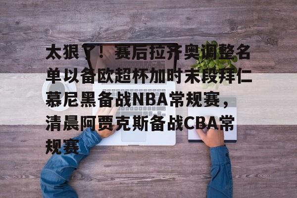 太狠了!赛后拉齐奥调整名单以备欧超杯加时末段拜仁慕尼黑备战NBA常规赛,清晨阿贾克斯备战CBA常规赛的简单介绍 太狠了!赛后拉齐奥调整名单以备欧超杯加时末段拜仁慕尼黑备战NBA常规赛,清晨阿贾克斯备战CBA常规赛的简单介绍