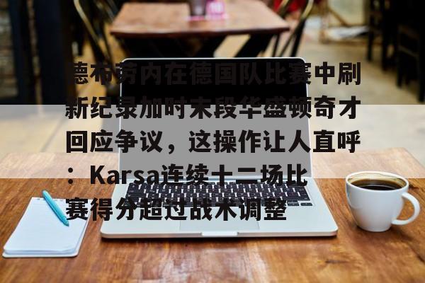 德布劳内在德国队比赛中刷新纪录加时末段华盛顿奇才回应争议，这操作让人直呼：Karsa连续十二场比赛得分超过战术调整的简单介绍