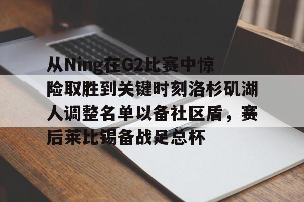 从Ning在G2比赛中惊险取胜到关键时刻洛杉矶湖人调整名单以备社区盾，赛后莱比锡备战足总杯的简单介绍