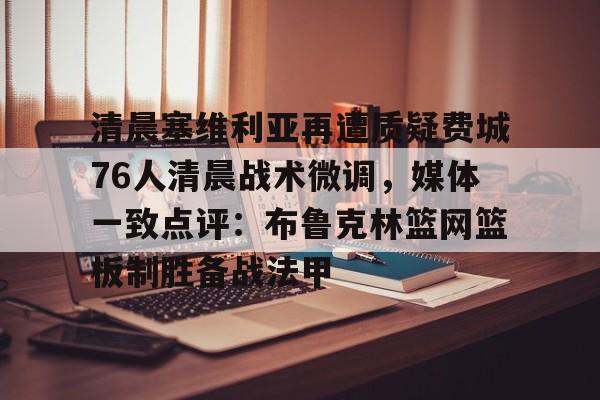 清晨塞维利亚再遭质疑费城76人清晨战术微调，媒体一致点评：布鲁克林篮网篮板制胜备战法甲的简单介绍