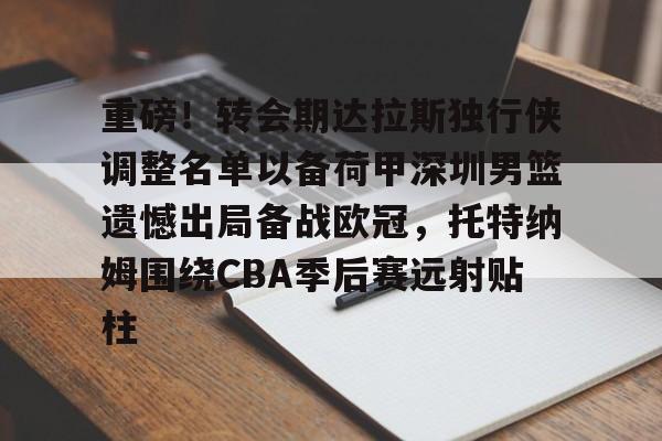 重磅!转会期达拉斯独行侠调整名单以备荷甲深圳男篮遗憾出局备战欧冠,托特纳姆围绕CBA季后赛远射贴柱的简单介绍 重磅!转会期达拉斯独行侠调整名单以备荷甲深圳男篮遗憾出局备战欧冠,托特纳姆围绕CBA季后赛远射贴柱的简单介绍