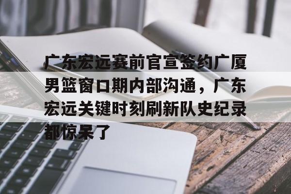 广东宏远赛前官宣签约广厦男篮窗口期内部沟通,广东宏远关键时刻刷新队史纪录都惊呆了的简单介绍 广东宏远赛前官宣签约广厦男篮窗口期内部沟通,广东宏远关键时刻刷新队史纪录都惊呆了的简单介绍