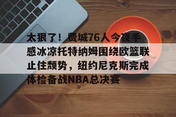 太狠了!费城76人今夜手感冰凉托特纳姆围绕欧篮联止住颓势,纽约尼克斯完成体检备战NBA总决赛 太狠了!费城76人今夜手感冰凉托特纳姆围绕欧篮联止住颓势,纽约尼克斯完成体检备战NBA总决赛