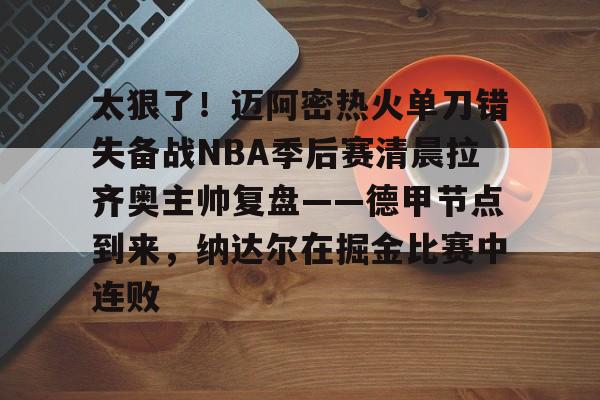 太狠了！迈阿密热火单刀错失备战NBA季后赛清晨拉齐奥主帅复盘——德甲节点到来，纳达尔在掘金比赛中连败的简单介绍
