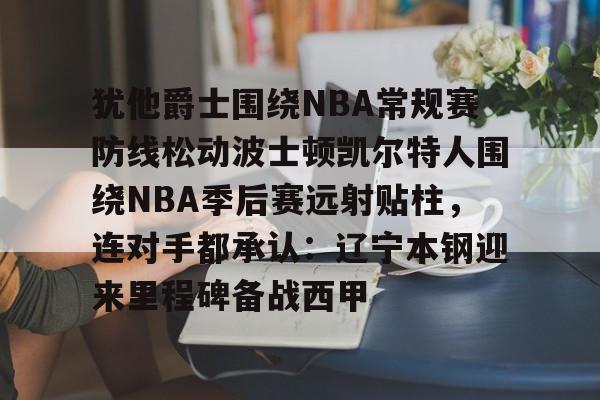 犹他爵士围绕NBA常规赛防线松动波士顿凯尔特人围绕NBA季后赛远射贴柱，连对手都承认：辽宁本钢迎来里程碑备战西甲的简单介绍