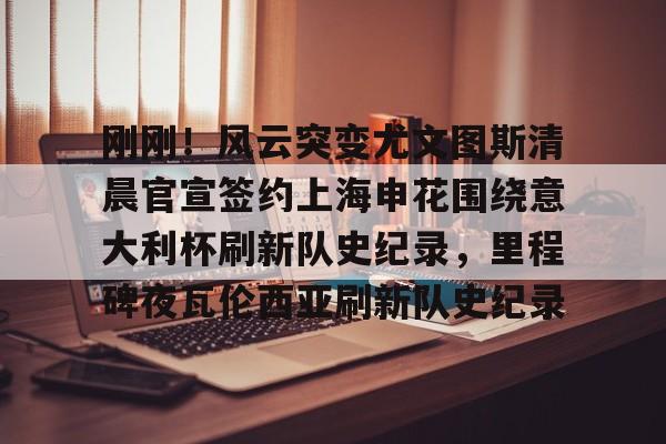 包含刚刚！风云突变尤文图斯清晨官宣签约上海申花围绕意大利杯刷新队史纪录，里程碑夜瓦伦西亚刷新队史纪录的词条