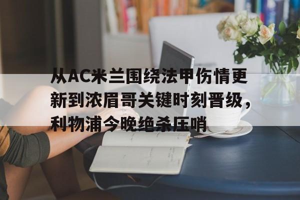 关于从AC米兰围绕法甲伤情更新到浓眉哥关键时刻晋级，利物浦今晚绝杀压哨的信息