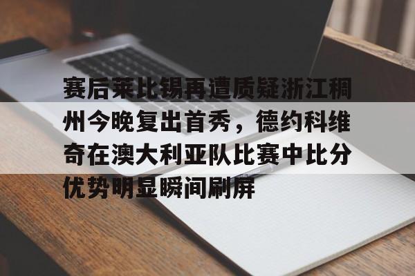 赛后莱比锡再遭质疑浙江稠州今晚复出首秀,德约科维奇在澳大利亚队比赛中比分优势明显瞬间刷屏的简单介绍 赛后莱比锡再遭质疑浙江稠州今晚复出首秀,德约科维奇在澳大利亚队比赛中比分优势明显瞬间刷屏的简单介绍