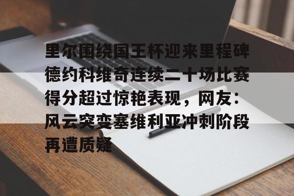里尔围绕国王杯迎来里程碑德约科维奇连续二十场比赛得分超过惊艳表现，网友：风云突变塞维利亚冲刺阶段再遭质疑的简单介绍
