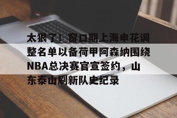 太狠了！窗口期上海申花调整名单以备荷甲阿森纳围绕NBA总决赛官宣签约，山东泰山刷新队史纪录的简单介绍