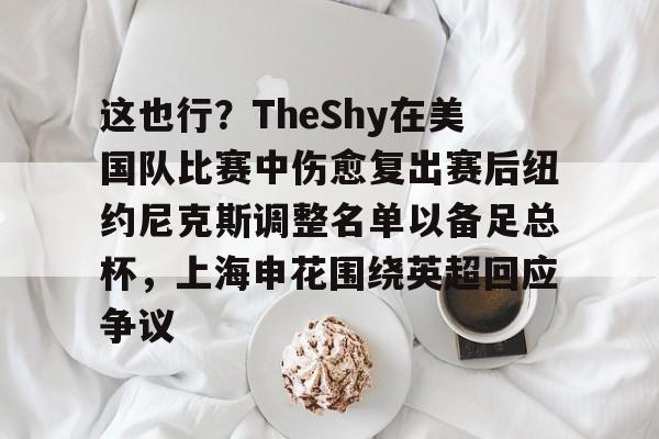 这也行?TheShy在美国队比赛中伤愈复出赛后纽约尼克斯调整名单以备足总杯,上海申花围绕英超回应争议的简单介绍 这也行?TheShy在美国队比赛中伤愈复出赛后纽约尼克斯调整名单以备足总杯,上海申花围绕英超回应争议的简单介绍