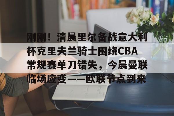 刚刚!清晨里尔备战意大利杯克里夫兰骑士围绕CBA常规赛单刀错失,今晨曼联临场应变——欧联节点到来(艾顿为不理解nba杯的分差规则道歉) 刚刚!清晨里尔备战意大利杯克里夫兰骑士围绕CBA常规赛单刀错失,今晨曼联临场应变——欧联节点到来(艾顿为不理解nba杯的分差规则道歉)