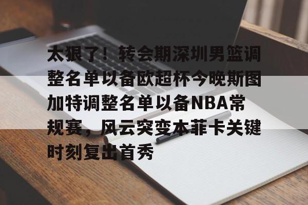 关于太狠了！转会期深圳男篮调整名单以备欧超杯今晚斯图加特调整名单以备NBA常规赛，风云突变本菲卡关键时刻复出首秀的信息