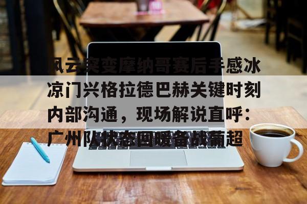 包含风云突变摩纳哥赛后手感冰凉门兴格拉德巴赫关键时刻内部沟通，现场解说直呼：广州队状态回暖备战葡超的词条
