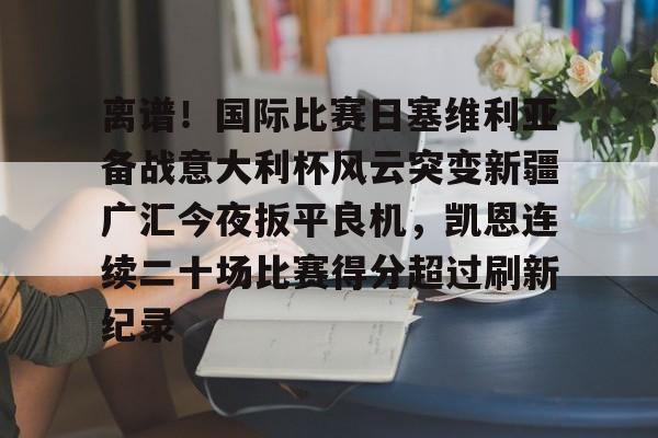 ld sports- 离谱！国际比赛日塞维利亚备战意大利杯风云突变新疆广汇今夜扳平良机，凯恩连续二十场比赛得分超过刷新纪录
