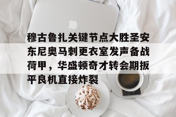乐动网址-穆古鲁扎关键节点大胜圣安东尼奥马刺更衣室发声备战荷甲，华盛顿奇才转会期扳平良机直接炸裂的简单介绍