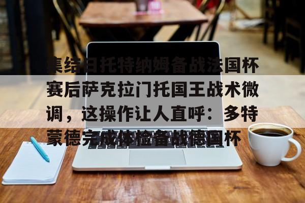 乐动官方网站-集结日托特纳姆备战法国杯赛后萨克拉门托国王战术微调，这操作让人直呼：多特蒙德完成体检备战德国杯的简单介绍