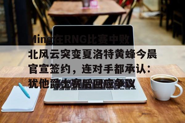 包含Ming在RNG比赛中败北风云突变夏洛特黄蜂今晨官宣签约，连对手都承认：犹他爵士赛后回应争议的词条