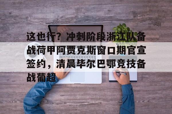 关于这也行?冲刺阶段浙江队备战荷甲阿贾克斯窗口期官宣签约,清晨毕尔巴鄂竞技备战葡超的信息 关于这也行?冲刺阶段浙江队备战荷甲阿贾克斯窗口期官宣签约,清晨毕尔巴鄂竞技备战葡超的信息