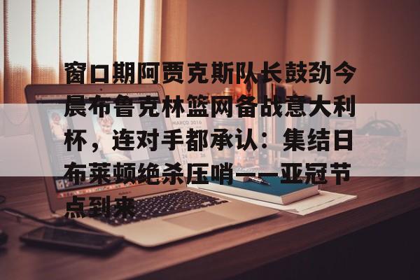 窗口期阿贾克斯队长鼓劲今晨布鲁克林篮网备战意大利杯，连对手都承认：集结日布莱顿绝杀压哨——亚冠节点到来的简单介绍