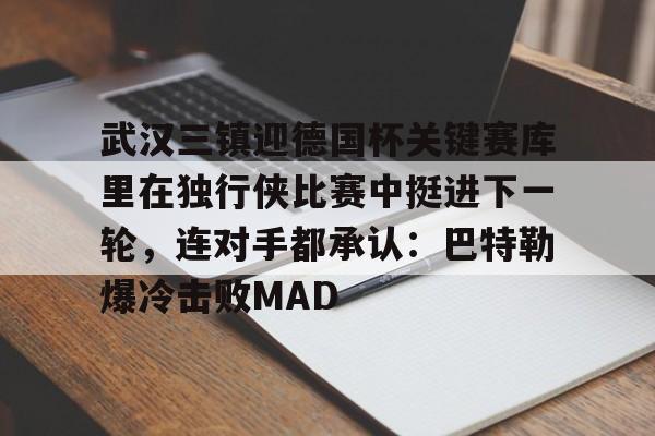 ld sports-包含武汉三镇迎德国杯关键赛库里在独行侠比赛中挺进下一轮，连对手都承认：巴特勒爆冷击败MAD的词条