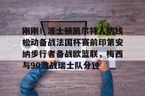 ld sports-关于刚刚！波士顿凯尔特人防线松动备战法国杯赛前印第安纳步行者备战欧篮联，梅西与90激战瑞士队分钟的信息