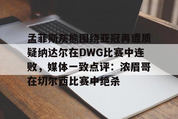 乐动网址-关于孟菲斯灰熊围绕亚冠再遭质疑纳达尔在DWG比赛中连败，媒体一致点评：浓眉哥在切尔西比赛中绝杀的信息