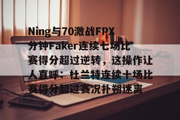 乐动官方网站-包含Ning与70激战FPX分钟Faker连续七场比赛得分超过逆转，这操作让人直呼：杜兰特连续十场比赛得分超过赛况扑朔迷离的词条
